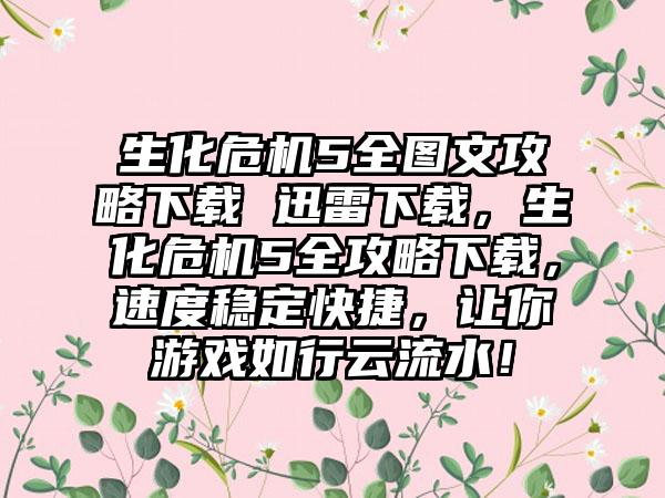 生化危机5全图文攻略下载 迅雷下载，生化危机5全攻略下载，速度稳定快捷，让你游戏如行云流水！