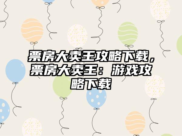 票房大卖王攻略下载，票房大卖王：游戏攻略下载