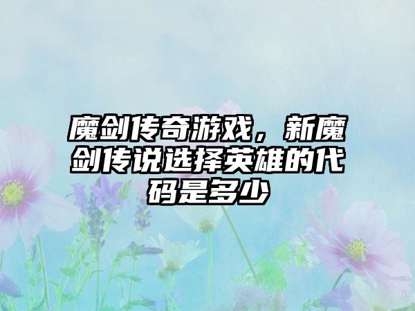 魔剑传奇游戏，新魔剑传说选择英雄的代码是多少