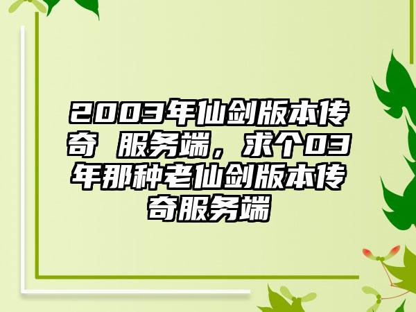 2003年仙剑版本传奇 服务端，求个03年那种老仙剑版本传奇服务端