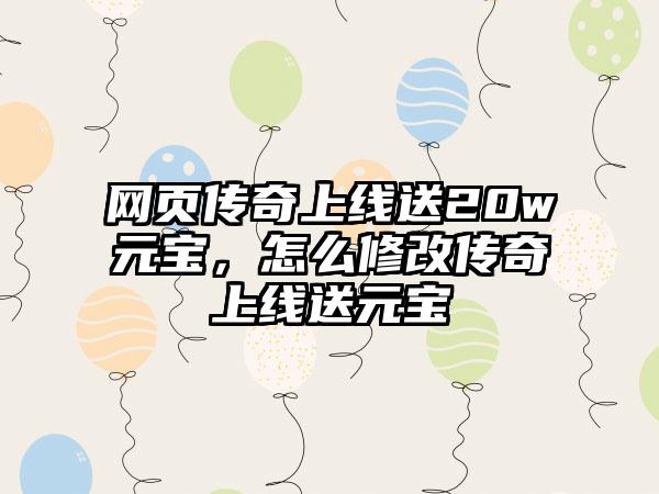 网页传奇上线送20w元宝，怎么修改传奇上线送元宝