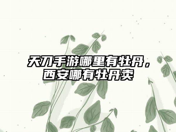 天刀手游哪里有牡丹，西安哪有牡丹卖