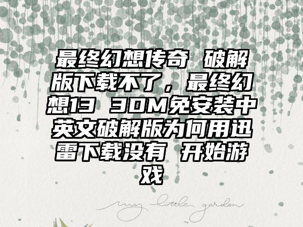 最终幻想传奇 破解版下载不了，最终幻想13 3DM免安装中英文破解版为何用迅雷下载没有 开始游戏