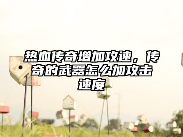 热血传奇增加攻速，传奇的武器怎么加攻击速度