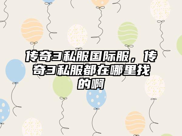传奇3私服国际服，传奇3私服都在哪里找的啊