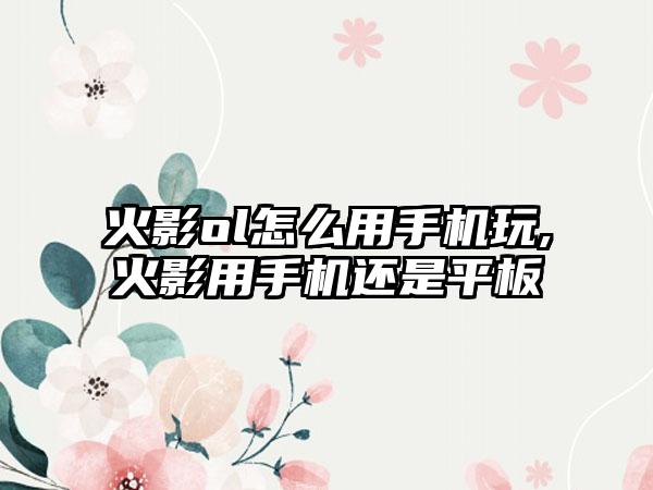 火影ol怎么用手机玩,火影用手机还是平板