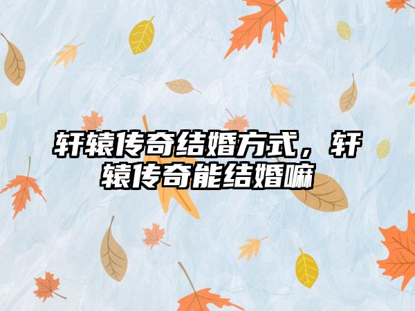 轩辕传奇结婚方式，轩辕传奇能结婚嘛
