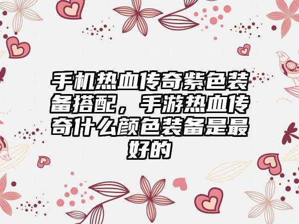 手机热血传奇紫色装备搭配，手游热血传奇什么颜色装备是最好的