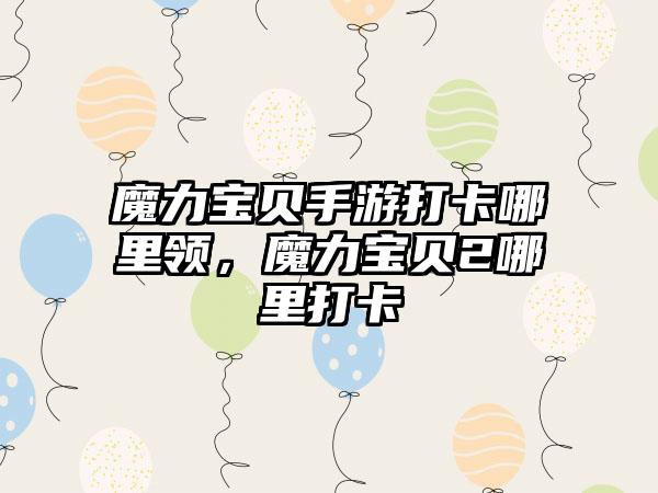 魔力宝贝手游打卡哪里领，魔力宝贝2哪里打卡