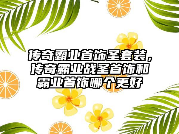 传奇霸业首饰圣套装，传奇霸业战圣首饰和霸业首饰哪个更好