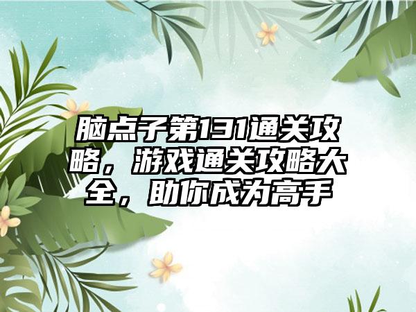 脑点子第131通关攻略，游戏通关攻略大全，助你成为高手