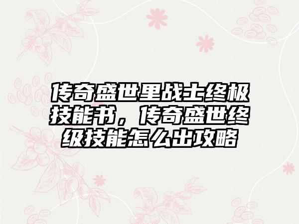 传奇盛世里战士终极技能书，传奇盛世终级技能怎么出攻略