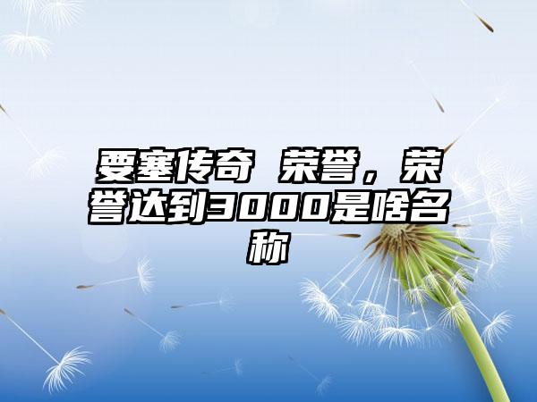 要塞传奇 荣誉，荣誉达到3000是啥名称