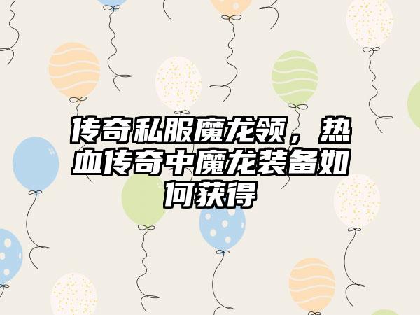 传奇私服魔龙领，热血传奇中魔龙装备如何获得