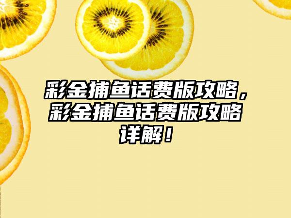 彩金捕鱼话费版攻略，彩金捕鱼话费版攻略详解！