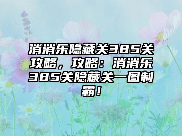 消消乐隐藏关385关攻略，攻略：消消乐385关隐藏关一图制霸！