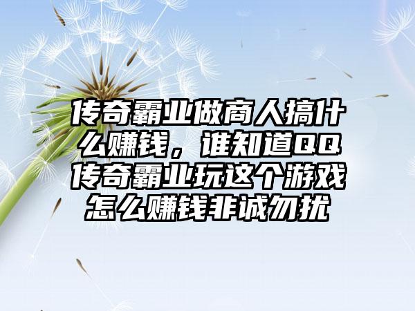 传奇霸业做商人搞什么赚钱，谁知道QQ传奇霸业玩这个游戏怎么赚钱非诚勿扰
