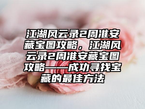江湖风云录2周准安藏宝图攻略，江湖风云录2周准安藏宝图攻略——成功寻找宝藏的最佳方法