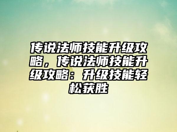 传说法师技能升级攻略，传说法师技能升级攻略：升级技能轻松获胜