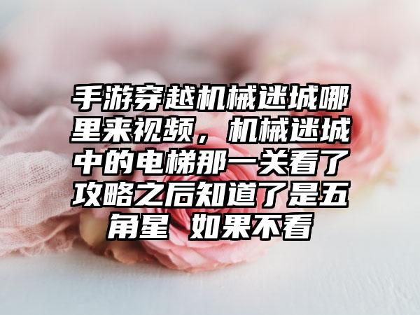 手游穿越机械迷城哪里来视频，机械迷城中的电梯那一关看了攻略之后知道了是五角星 如果不看