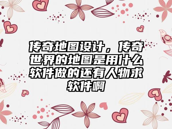 传奇地图设计，传奇世界的地图是用什么软件做的还有人物求软件啊