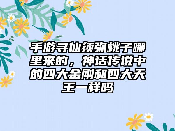 手游寻仙须弥桃子哪里来的，神话传说中的四大金刚和四大天王一样吗