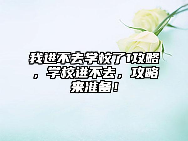 我进不去学校了1攻略，学校进不去，攻略来准备！