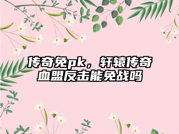 传奇免pk，轩辕传奇血盟反击能免战吗