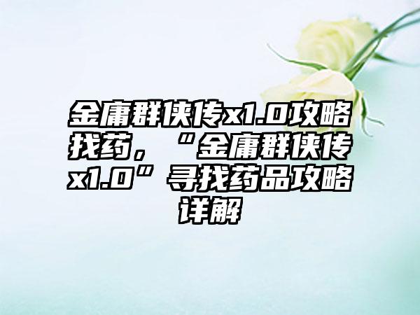 金庸群侠传x1.0攻略找药，“金庸群侠传x1.0”寻找药品攻略详解