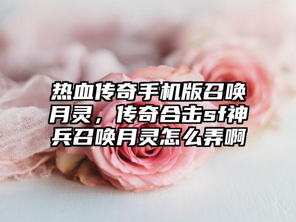 热血传奇手机版召唤月灵，传奇合击sf神兵召唤月灵怎么弄啊