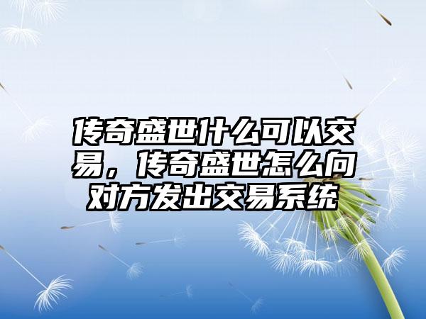 传奇盛世什么可以交易，传奇盛世怎么向对方发出交易系统