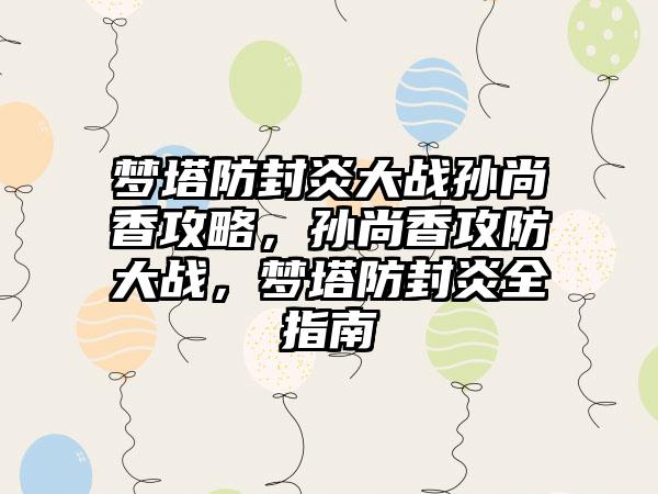 梦塔防封炎大战孙尚香攻略，孙尚香攻防大战，梦塔防封炎全指南