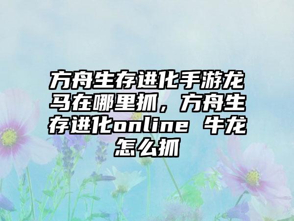 方舟生存进化手游龙马在哪里抓，方舟生存进化online 牛龙怎么抓
