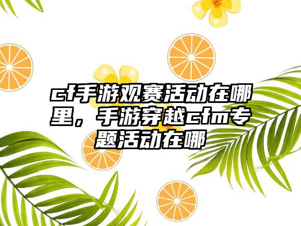 cf手游观赛活动在哪里，手游穿越cfm专题活动在哪