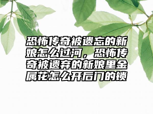 恐怖传奇被遗忘的新娘怎么过河，恐怖传奇被遗弃的新娘里金属花怎么开后门的锁