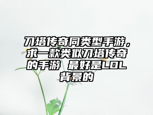刀塔传奇同类型手游，求一款类似刀塔传奇的手游 最好是LOL背景的