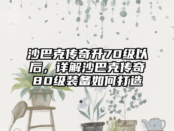 沙巴克传奇升70级以后，详解沙巴克传奇80级装备如何打造