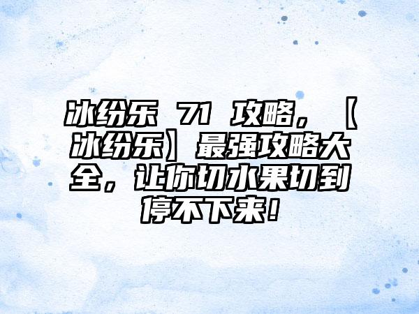 冰纷乐 71 攻略，【冰纷乐】最强攻略大全，让你切水果切到停不下来！