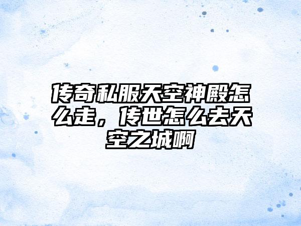 传奇私服天空神殿怎么走，传世怎么去天空之城啊