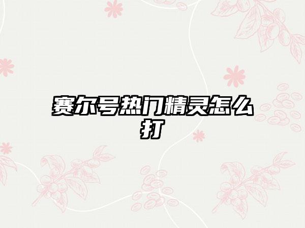 赛尔号热门精灵怎么打