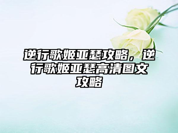 逆行歌姬亚瑟攻略，逆行歌姬亚瑟高清图文攻略