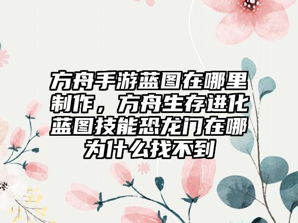 方舟手游蓝图在哪里制作，方舟生存进化蓝图技能恐龙门在哪为什么找不到