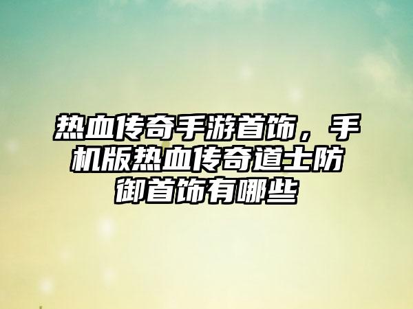 热血传奇手游首饰，手机版热血传奇道士防御首饰有哪些