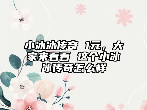 小冰冰传奇 1元，大家来看看 这个小冰冰传奇怎么样
