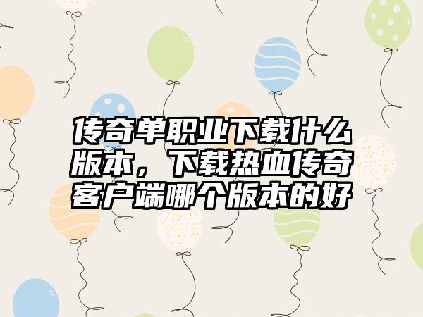传奇单职业下载什么版本，下载热血传奇客户端哪个版本的好