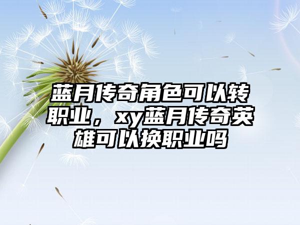 蓝月传奇角色可以转职业，xy蓝月传奇英雄可以换职业吗