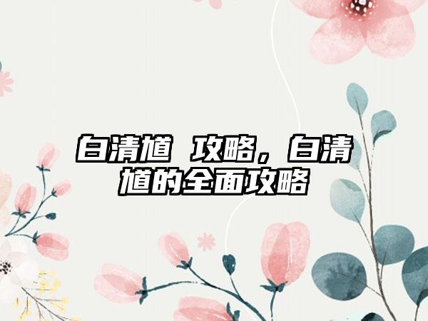 白清馗 攻略，白清馗的全面攻略