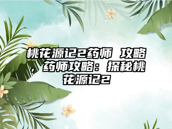 桃花源记2药师 攻略，药师攻略：探秘桃花源记2