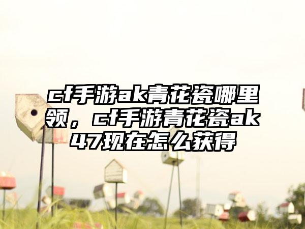 cf手游ak青花瓷哪里领，cf手游青花瓷ak47现在怎么获得