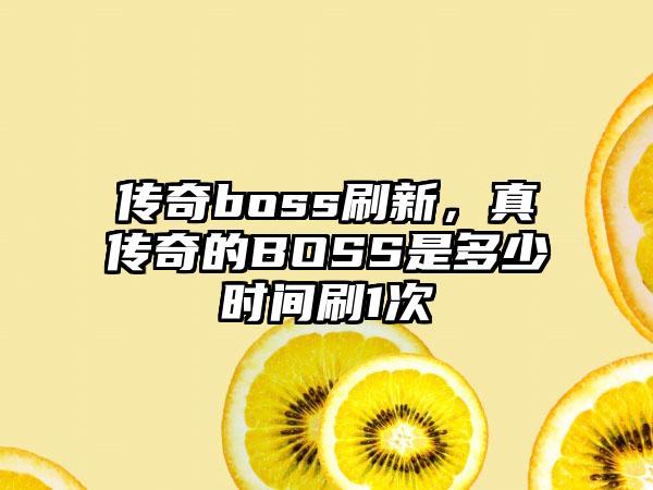 传奇boss刷新，真传奇的BOSS是多少时间刷1次